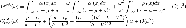 G^{coh}(\omega)= & \int_{-\infty}^{\infty} \frac{\rho_0(x)dx}{x - \mu + a}
- \frac{\omega}{z}\int_{-\infty}^{\infty} \frac{\rho_0(x)dx}{(x - \mu + a)^2}
+ \frac{\omega^2}{z^2}\int_{-\infty}^{\infty} \frac{\rho_0(x)dx}{(x - \mu + a)^3} +\mathcal{O}(\omega^3) \\
G^{coh}_{imp}(\omega)= & \frac{\mu -\epsilon_c}{k-V^2}  + \left(\frac{\mu -\epsilon_c}{k-V^2}
- \frac{(\mu - \epsilon_c)(k' + k -  V^2)}{(k-V^2)^2}\right) \omega +\mathcal{O}(\omega^2)